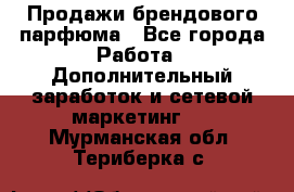 Продажи брендового парфюма - Все города Работа » Дополнительный заработок и сетевой маркетинг   . Мурманская обл.,Териберка с.